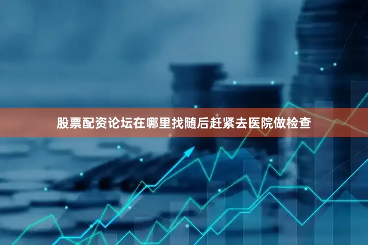 股票配资论坛在哪里找随后赶紧去医院做检查