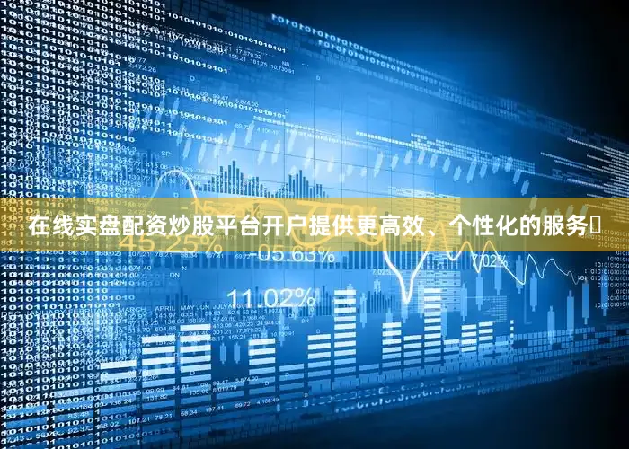 在线实盘配资炒股平台开户提供更高效、个性化的服务‌