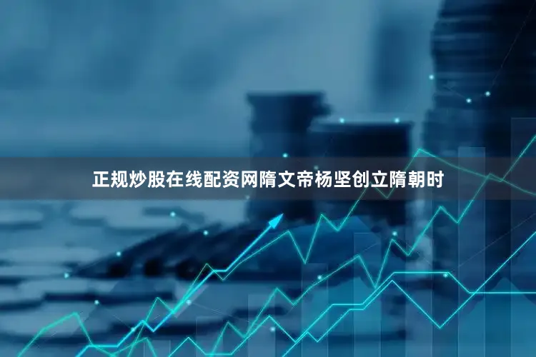 正规炒股在线配资网隋文帝杨坚创立隋朝时