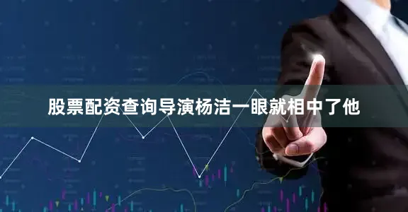 股票配资查询导演杨洁一眼就相中了他