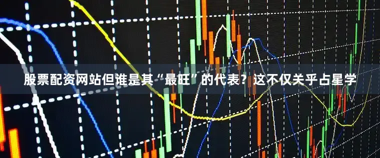 股票配资网站但谁是其“最旺”的代表？这不仅关乎占星学
