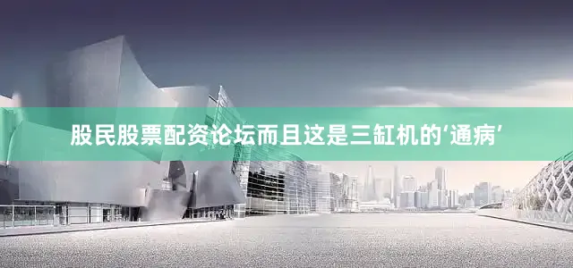 股民股票配资论坛而且这是三缸机的‘通病’