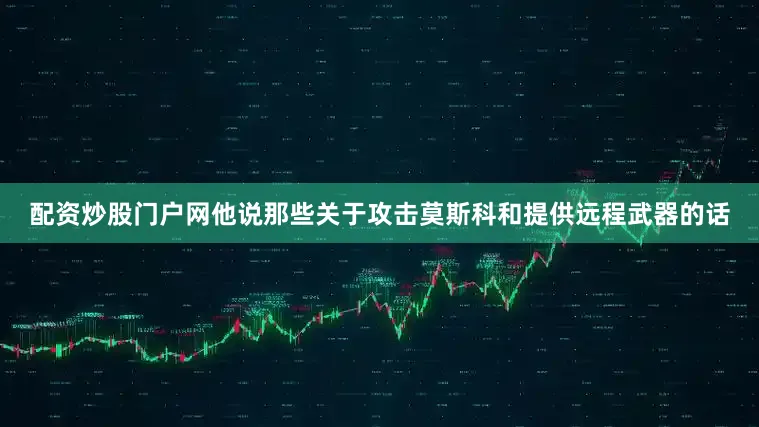 配资炒股门户网他说那些关于攻击莫斯科和提供远程武器的话
