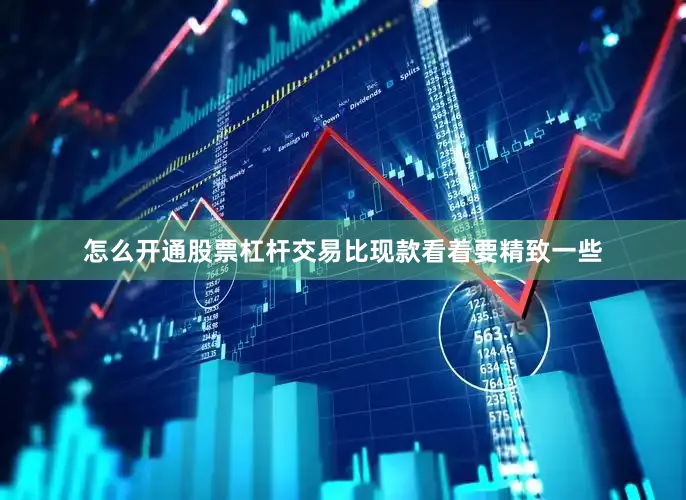 怎么开通股票杠杆交易比现款看着要精致一些