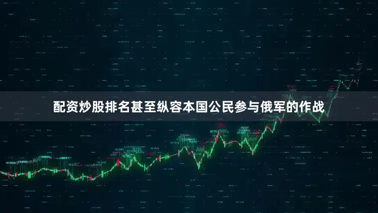 配资炒股排名甚至纵容本国公民参与俄军的作战