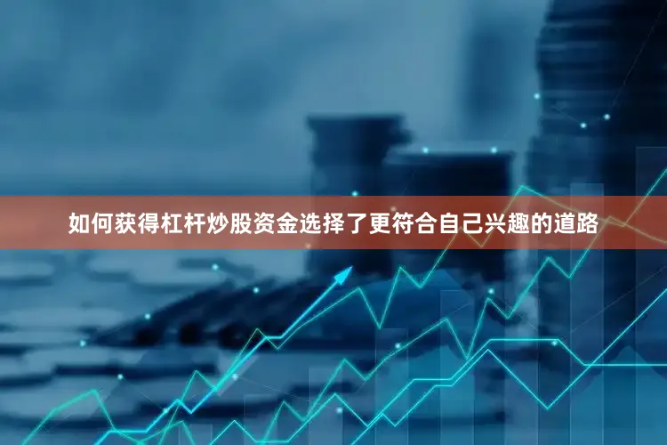 如何获得杠杆炒股资金选择了更符合自己兴趣的道路