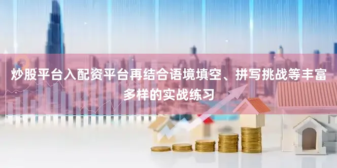 炒股平台入配资平台再结合语境填空、拼写挑战等丰富多样的实战练习