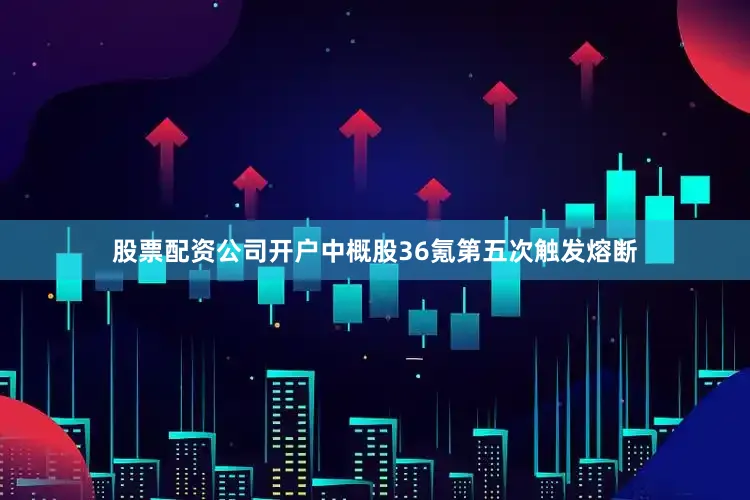 股票配资公司开户中概股36氪第五次触发熔断