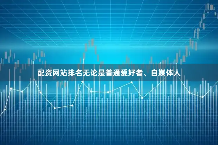 配资网站排名无论是普通爱好者、自媒体人