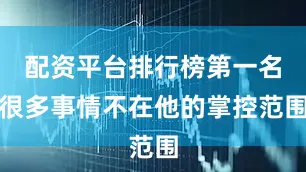 配资平台排行榜第一名很多事情不在他的掌控范围