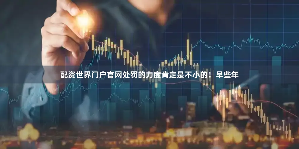 配资世界门户官网处罚的力度肯定是不小的！早些年