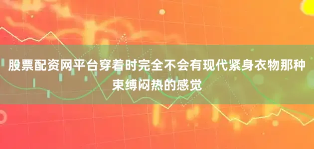 股票配资网平台穿着时完全不会有现代紧身衣物那种束缚闷热的感觉