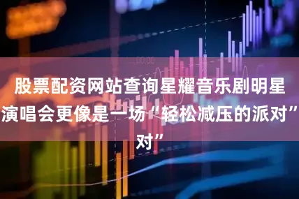 股票配资网站查询星耀音乐剧明星演唱会更像是一场“轻松减压的派对”