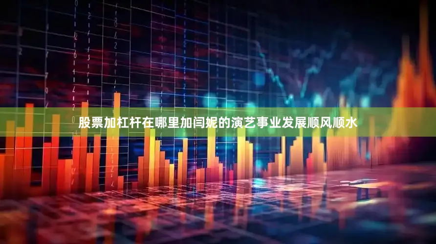 股票加杠杆在哪里加闫妮的演艺事业发展顺风顺水